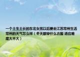 一个土生土长的东北女孩以后要去江苏常州生活常州的天气怎么样（冬天都穿什么衣服 适应难度大不大）