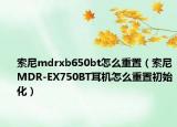 索尼mdrxb650bt怎么重置（索尼MDR-EX750BT耳机怎么重置初始化）