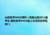 山西高考560分理科（我是山西2011届考生,理科高考540分能上华北科技学院吗?）