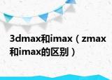 3dmax和imax（zmax和imax的区别）