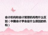 会计机构和会计管理机构有什么区别（中国会计学会是什么级别的机构）