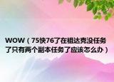 WOW（75快76了在祖达克没任务了只有两个副本任务了应该怎么办）