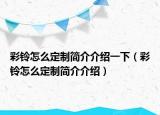 彩铃怎么定制简介介绍一下（彩铃怎么定制简介介绍）