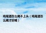 鸡尾酒怎么喝不上头（鸡尾酒怎么喝才好喝）