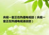 央视一套正在热播电视剧（央视一套正在热播电视连续剧）