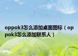 oppok3怎么添加桌面图标（oppok3怎么添加联系人）