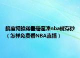 鎬庢牱鍏嶈垂瑙傜湅nba鐩存挱（怎样免费看NBA直播）