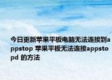 今日更新苹果平板电脑无法连接到appstop 苹果平板无法连接appstopd 的方法
