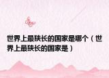 世界上最狭长的国家是哪个（世界上最狭长的国家是）