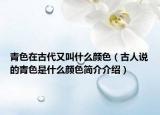 青色在古代又叫什么颜色（古人说的青色是什么颜色简介介绍）