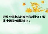 杨戬 中国北宋时期宦官叫什么（杨戬 中国北宋时期宦官）