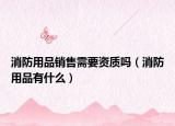 消防用品销售需要资质吗（消防用品有什么）