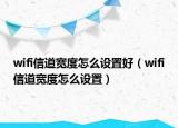 wifi信道宽度怎么设置好（wifi信道宽度怎么设置）