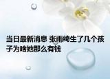 当日最新消息 张雨绮生了几个孩子为啥她那么有钱