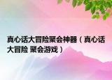 真心话大冒险聚会神器（真心话大冒险 聚会游戏）