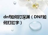dnf如何打深渊（DNF如何打红字）