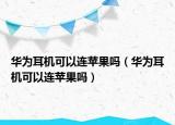 华为耳机可以连苹果吗（华为耳机可以连苹果吗）