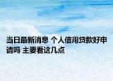 当日最新消息 个人信用贷款好申请吗 主要看这几点