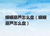 蝈蝈葫芦怎么盘（蝈蝈葫芦怎么盘）