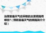 治理雾霾天气应采取的主要措施有哪些?（预防雾霾天气的措施简介介绍）