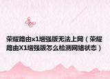 荣耀路由x1增强版无法上网（荣耀路由X1增强版怎么检测网络状态）