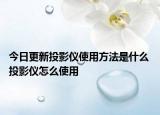 今日更新投影仪使用方法是什么 投影仪怎么使用