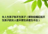 女人生孩子和不生孩子（那些结婚后说不生孩子的女人是不想生还是生不出）