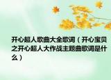 开心超人歌曲大全歌词（开心宝贝之开心超人大作战主题曲歌词是什么）