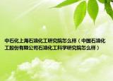 中石化上海石油化工研究院怎么样（中国石油化工股份有限公司石油化工科学研究院怎么样）