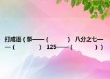 打成语（泵——（          ）  八分之七——（             ）  125——（            ））