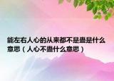 能左右人心的从来都不是蛊是什么意思（人心不蛊什么意思）