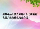 佛教中的七情六欲是什么（佛说的七情六欲指什么简介介绍）