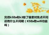 宾得k5IIs和k3除了像素对焦点不同还有什么不同呢（K5IIs有wifi功能吗）