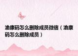 渝康码怎么删除成员微信（渝康码怎么删除成员）