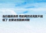 当日最新消息 有的网贷还完就不能借了 主要这些因素所致