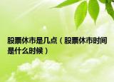 股票休市是几点（股票休市时间是什么时候）