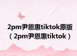 2pm尹恩惠tiktok原版（2pm尹恩惠tiktok）