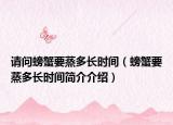 请问螃蟹要蒸多长时间（螃蟹要蒸多长时间简介介绍）