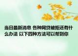 当日最新消息 各种网贷被拒还有什么办法 以下四种方法可以帮到你