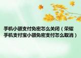 手机小额支付免密怎么关闭（荣耀手机支付宝小额免密支付怎么取消）