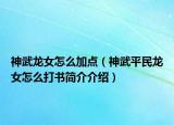 神武龙女怎么加点（神武平民龙女怎么打书简介介绍）
