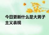 今日更新什么是大男子主义表现