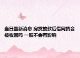 当日最新消息 房贷放款后借网贷会被收回吗 一般不会有影响