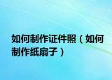 如何制作证件照（如何制作纸扇子）