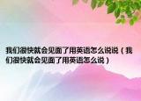 我们很快就会见面了用英语怎么说说（我们很快就会见面了用英语怎么说）