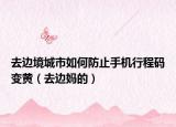 去边境城市如何防止手机行程码变黄（去边妈的）