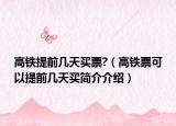 高铁提前几天买票?（高铁票可以提前几天买简介介绍）