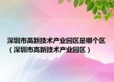 深圳市高新技术产业园区是哪个区（深圳市高新技术产业园区）