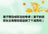 妻子整容成医生的老婆（妻子的诱惑女主角整容后是换了个演员吗）