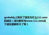 godaddy上购买了域名为什么111.com的域名（成功解析而www.111.com这个域名就解析不了呢）